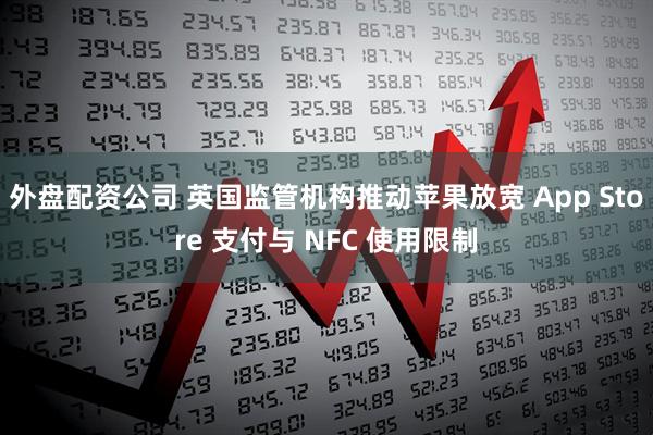 外盘配资公司 英国监管机构推动苹果放宽 App Store 支付与 NFC 使用限制