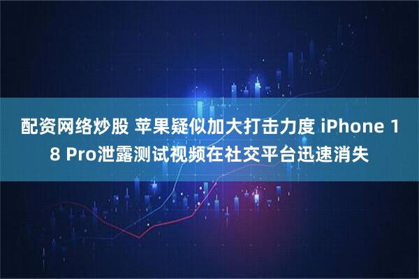 配资网络炒股 苹果疑似加大打击力度 iPhone 18 Pro泄露测试视频在社交平台迅速消失