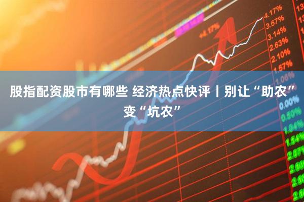 股指配资股市有哪些 经济热点快评丨别让“助农”变“坑农”