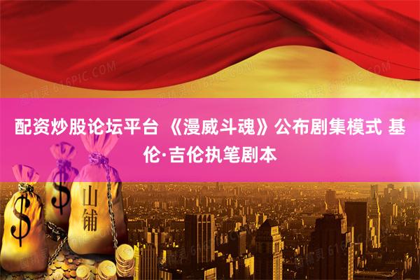 配资炒股论坛平台 《漫威斗魂》公布剧集模式 基伦·吉伦执笔剧本
