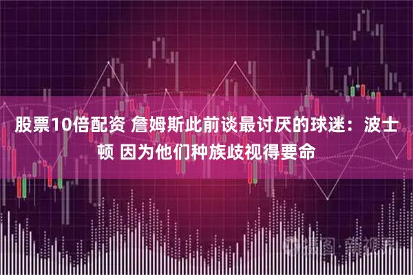 股票10倍配资 詹姆斯此前谈最讨厌的球迷：波士顿 因为他们种族歧视得要命