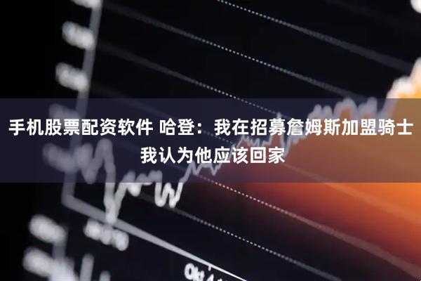 手机股票配资软件 哈登：我在招募詹姆斯加盟骑士 我认为他应该回家