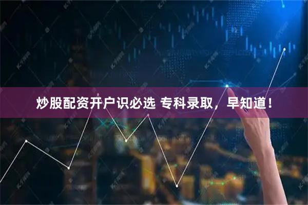 炒股配资开户识必选 专科录取，早知道！