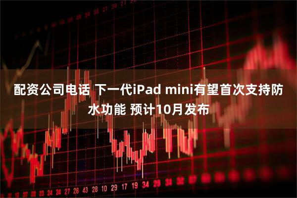 配资公司电话 下一代iPad mini有望首次支持防水功能 预计10月发布