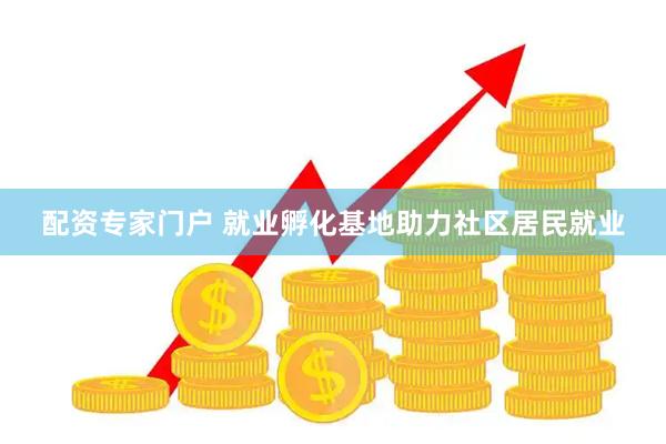 配资专家门户 就业孵化基地助力社区居民就业