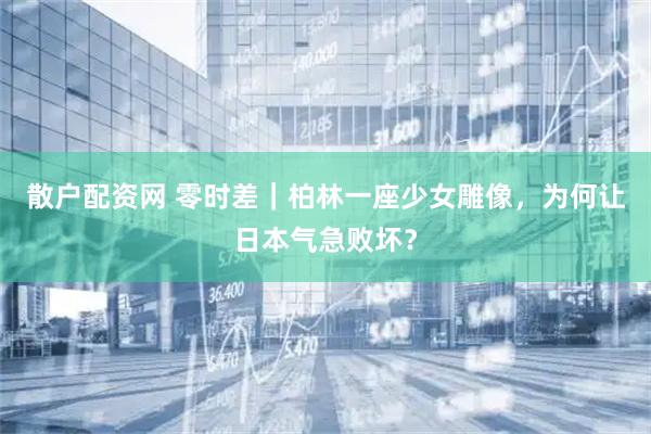 散户配资网 零时差｜柏林一座少女雕像，为何让日本气急败坏？
