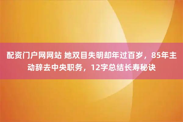 配资门户网网站 她双目失明却年过百岁，85年主动辞去中央职务，12字总结长寿秘诀